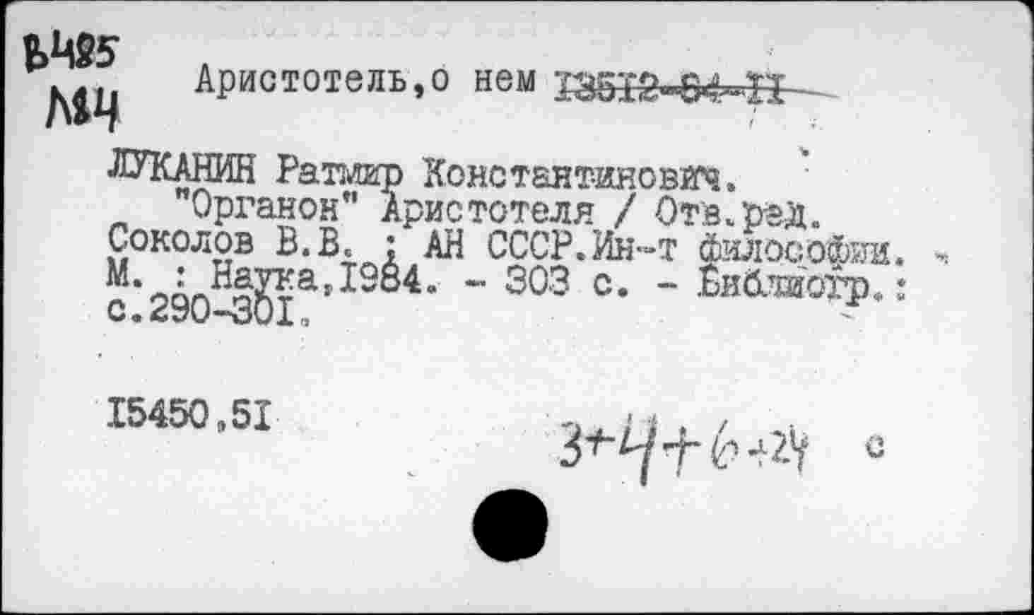 ﻿л
Аристотель,о нем
лУКАНИН Раплгр Константинович.
Органон” Аристотеля / Отв.рал.
Соколов В. В.: АН СССР.Ин-т философии с*2§0^3?та1^^’ ~ 303 с* “ ^иб^эдоур.
15450,51
